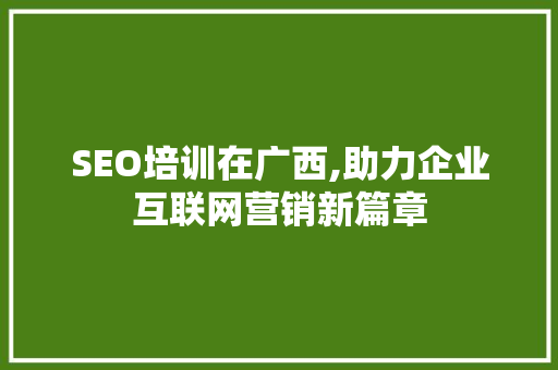 SEO培训在广西,助力企业互联网营销新篇章