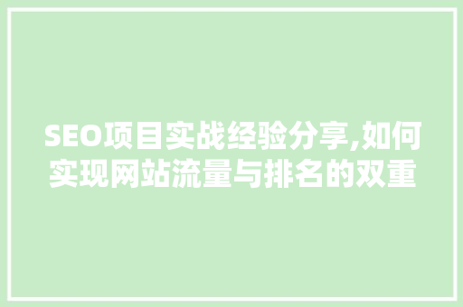 SEO项目实战经验分享,如何实现网站流量与排名的双重提升