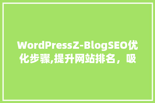 WordPressZ-BlogSEO优化步骤,提升网站排名，吸引更多流量