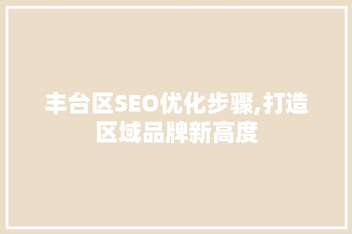 丰台区SEO优化步骤,打造区域品牌新高度