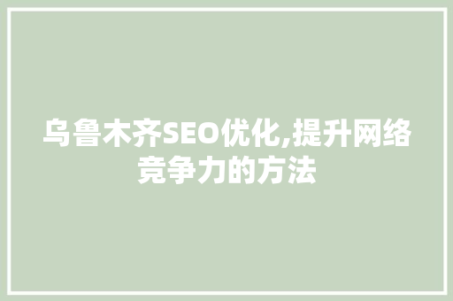乌鲁木齐SEO优化,提升网络竞争力的方法