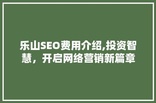 乐山SEO费用介绍,投资智慧，开启网络营销新篇章