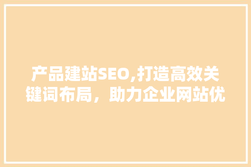 产品建站SEO,打造高效关键词布局，助力企业网站优化