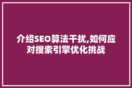介绍SEO算法干扰,如何应对搜索引擎优化挑战