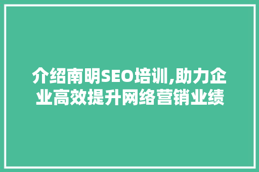 介绍南明SEO培训,助力企业高效提升网络营销业绩