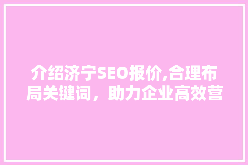 介绍济宁SEO报价,合理布局关键词，助力企业高效营销