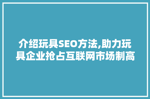 介绍玩具SEO方法,助力玩具企业抢占互联网市场制高点