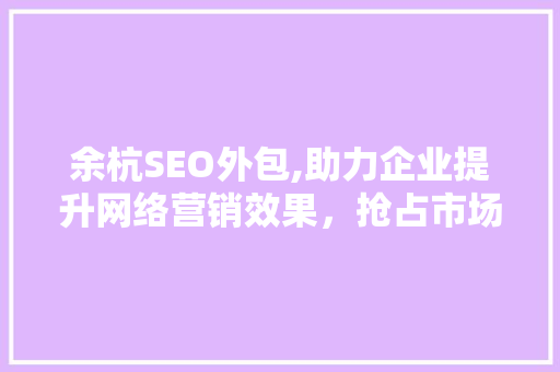 余杭SEO外包,助力企业提升网络营销效果，抢占市场先机