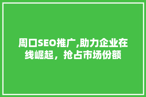周口SEO推广,助力企业在线崛起，抢占市场份额