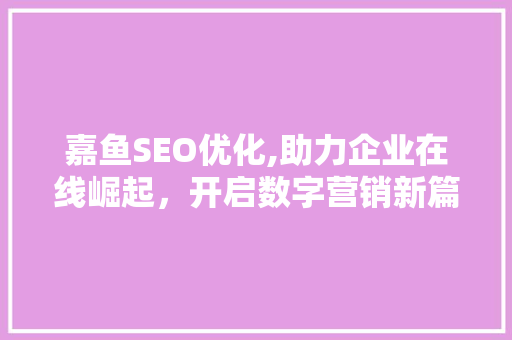 嘉鱼SEO优化,助力企业在线崛起，开启数字营销新篇章