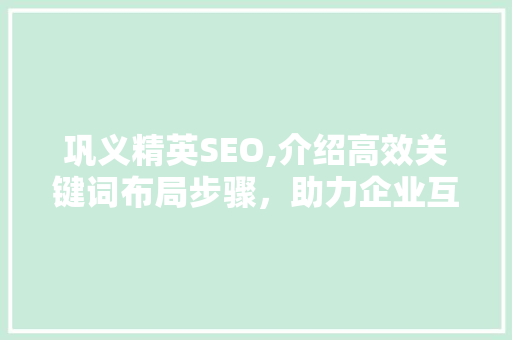巩义精英SEO,介绍高效关键词布局步骤，助力企业互联网营销