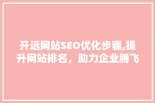 开远网站SEO优化步骤,提升网站排名，助力企业腾飞