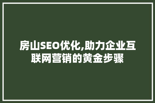 房山SEO优化,助力企业互联网营销的黄金步骤