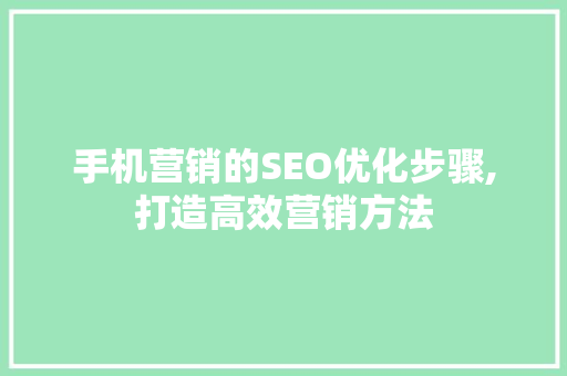 手机营销的SEO优化步骤,打造高效营销方法