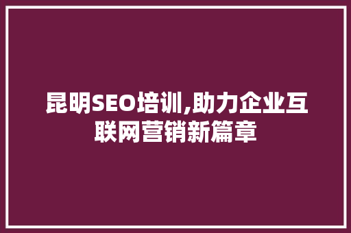 昆明SEO培训,助力企业互联网营销新篇章