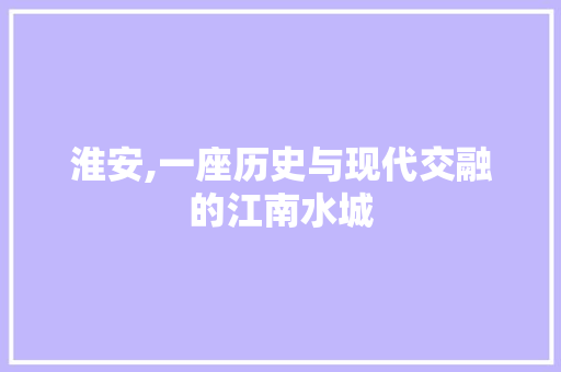 淮安,一座历史与现代交融的江南水城