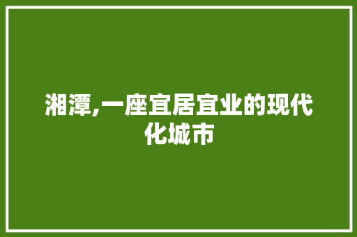 湘潭,一座宜居宜业的现代化城市