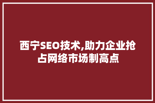 西宁SEO技术,助力企业抢占网络市场制高点
