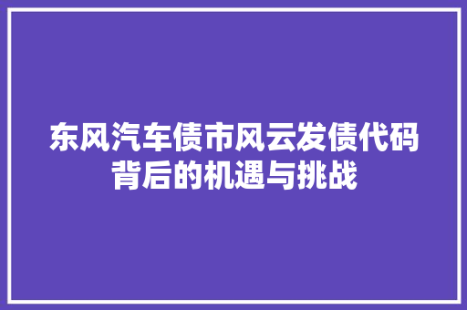 东风汽车债市风云发债代码背后的机遇与挑战