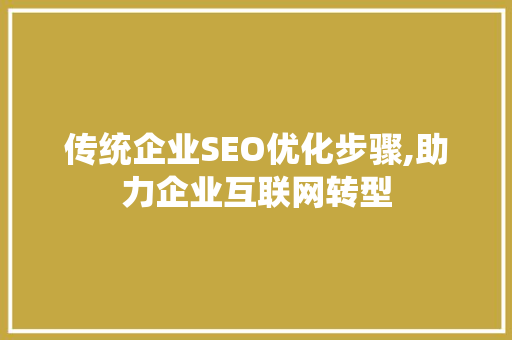 传统企业SEO优化步骤,助力企业互联网转型