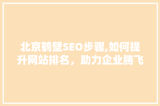 北京鹤壁SEO步骤,如何提升网站排名，助力企业腾飞