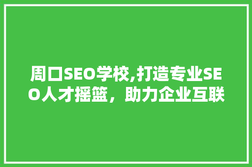 周口SEO学校,打造专业SEO人才摇篮，助力企业互联网发展