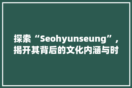 探索“Seohyunseung”,揭开其背后的文化内涵与时代价值