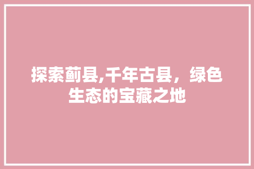 探索蓟县,千年古县，绿色生态的宝藏之地