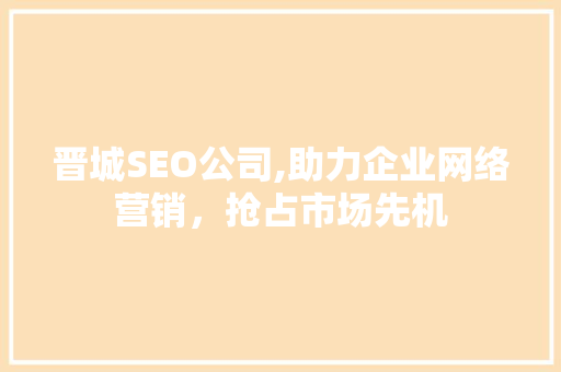 晋城SEO公司,助力企业网络营销，抢占市场先机