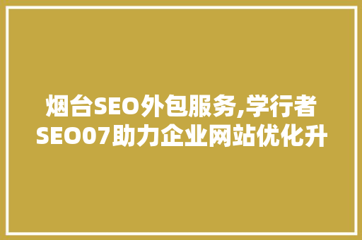 烟台SEO外包服务,学行者SEO07助力企业网站优化升级