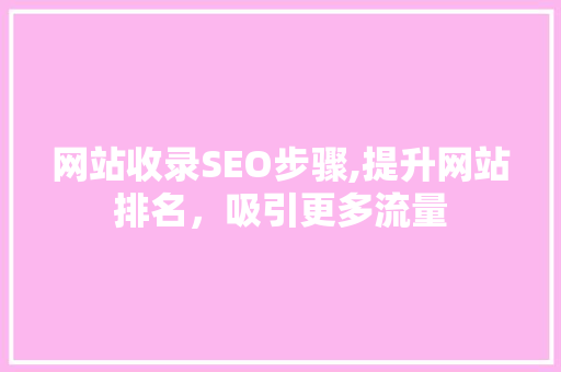 网站收录SEO步骤,提升网站排名，吸引更多流量