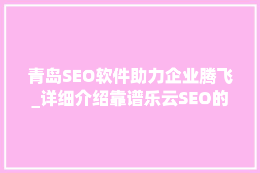 青岛SEO软件助力企业腾飞_详细介绍靠谱乐云SEO的奥秘