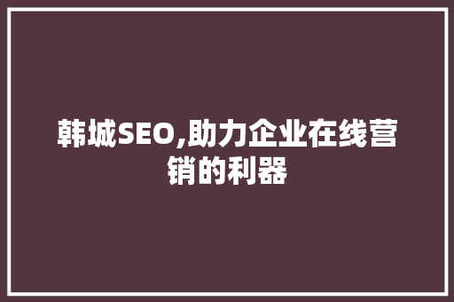 韩城SEO,助力企业在线营销的利器