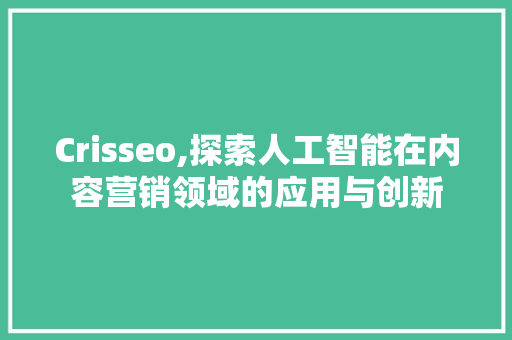 Crisseo,探索人工智能在内容营销领域的应用与创新