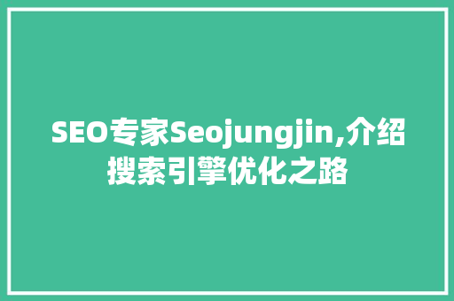 SEO专家Seojungjin,介绍搜索引擎优化之路