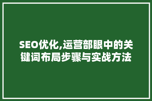 SEO优化,运营部眼中的关键词布局步骤与实战方法