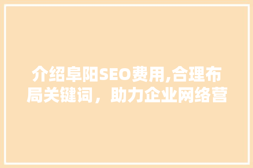 介绍阜阳SEO费用,合理布局关键词，助力企业网络营销
