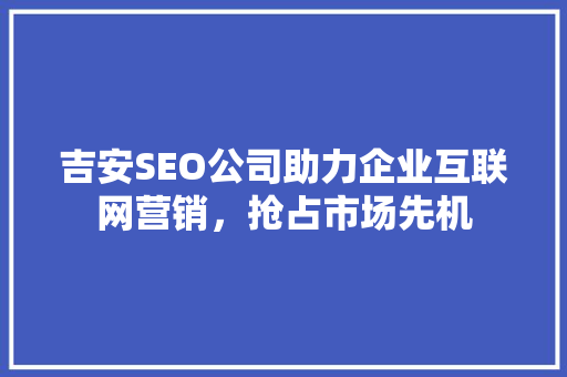 吉安SEO公司助力企业互联网营销，抢占市场先机