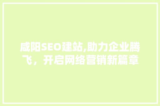 咸阳SEO建站,助力企业腾飞，开启网络营销新篇章