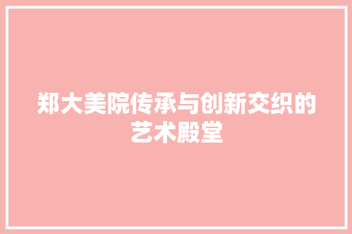 郑大美院传承与创新交织的艺术殿堂