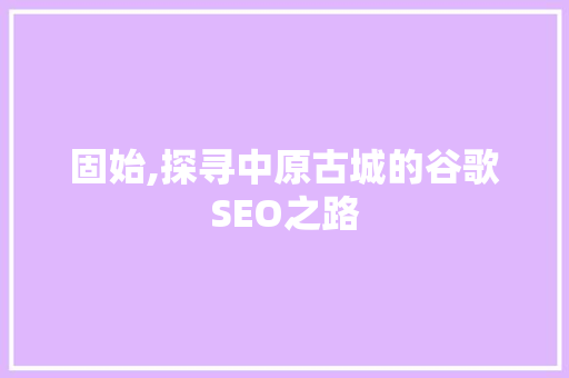 固始,探寻中原古城的谷歌SEO之路