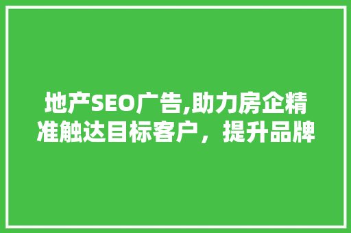地产SEO广告,助力房企精准触达目标客户，提升品牌影响力