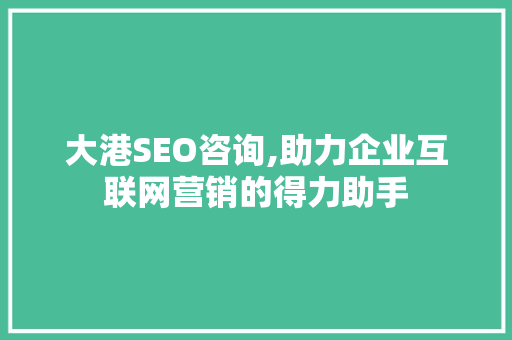 大港SEO咨询,助力企业互联网营销的得力助手