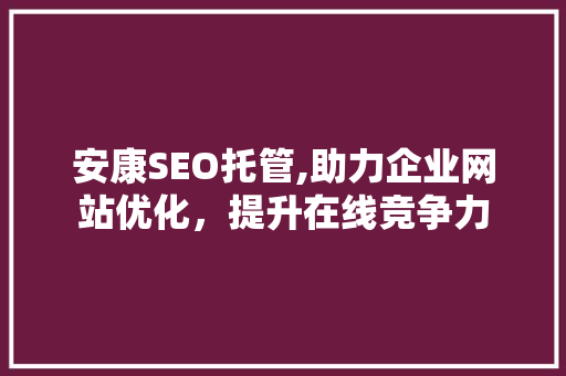 安康SEO托管,助力企业网站优化，提升在线竞争力