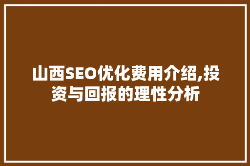 山西SEO优化费用介绍,投资与回报的理性分析