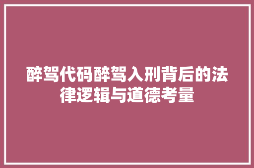 醉驾代码醉驾入刑背后的法律逻辑与道德考量