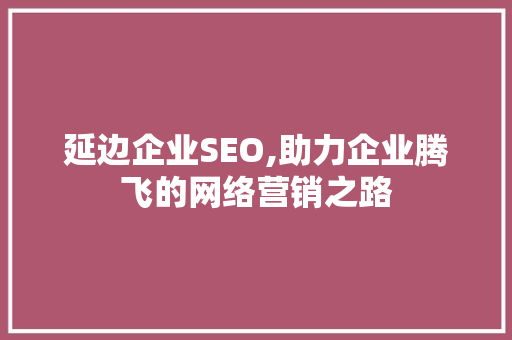 延边企业SEO,助力企业腾飞的网络营销之路