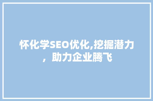 怀化学SEO优化,挖掘潜力，助力企业腾飞
