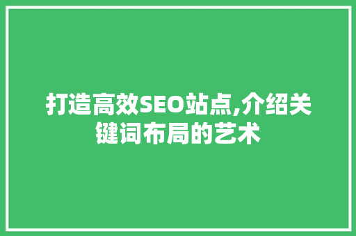 打造高效SEO站点,介绍关键词布局的艺术