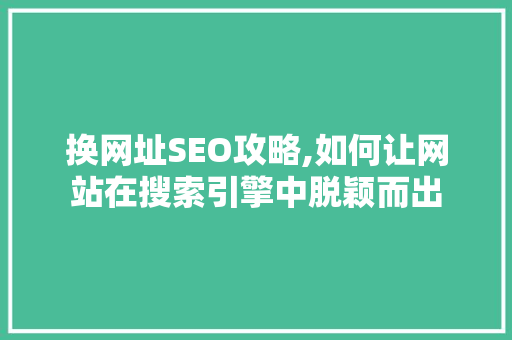 换网址SEO攻略,如何让网站在搜索引擎中脱颖而出